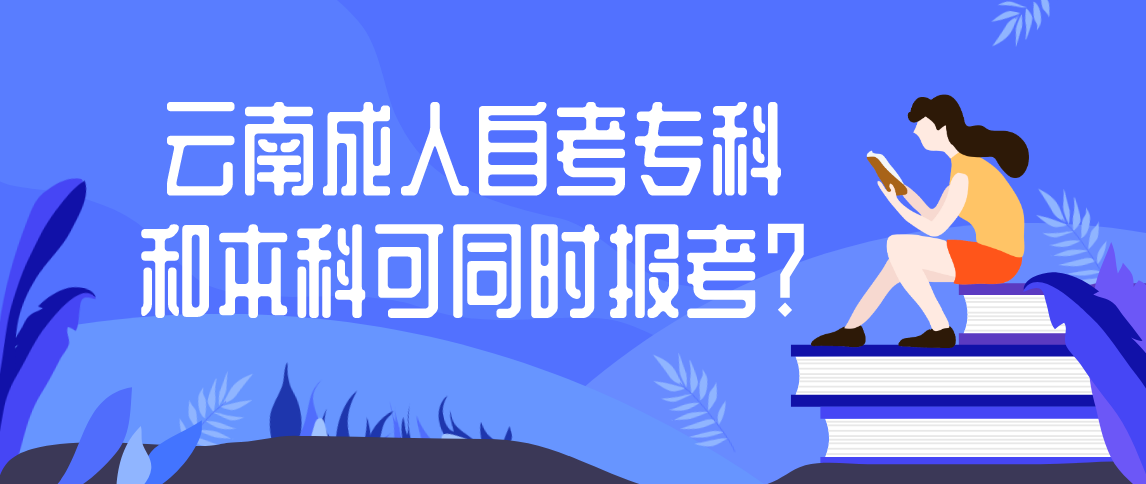 云南2021年成人自考可以专科本科同时报考?(图1) 云南2021年成人自考可以专科本科同时报考?