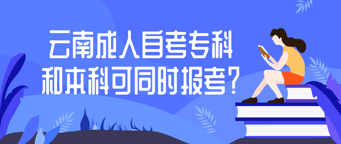 云南2021年成人自考可以专科本科同时报考？