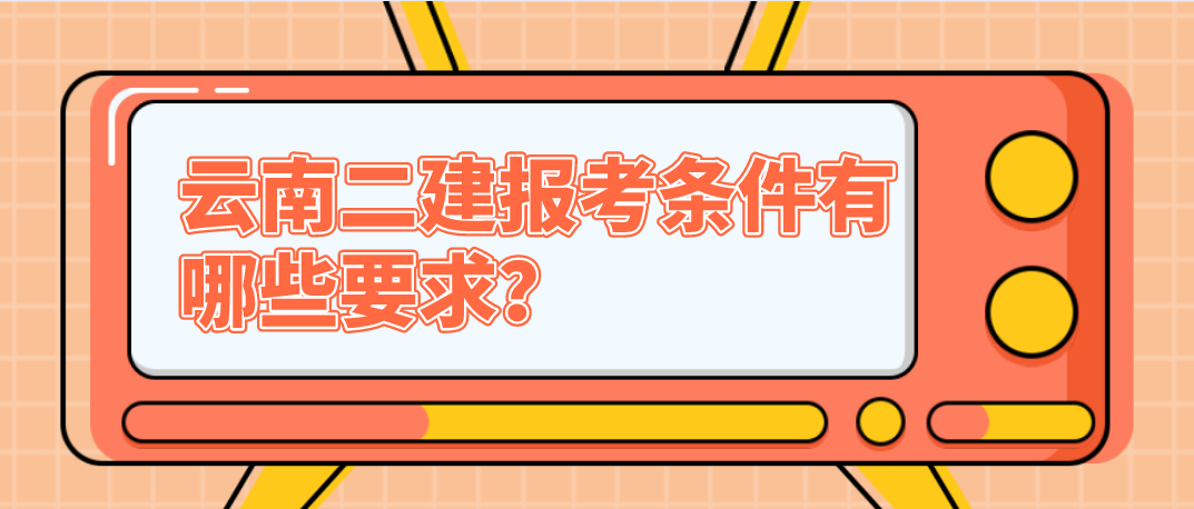 云南二建报考条件有哪些要求?(图1) 云南二建报考条件有哪些要求?