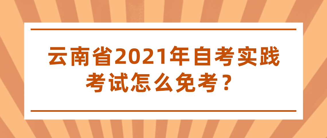 云南省2021年自考实践考试怎么免考？