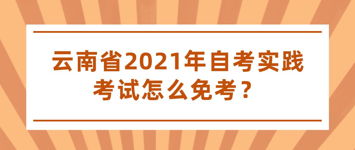 云南省2021年自考实践考试怎么免考?(图1) 云南省2021年自考实践考试怎么免考?