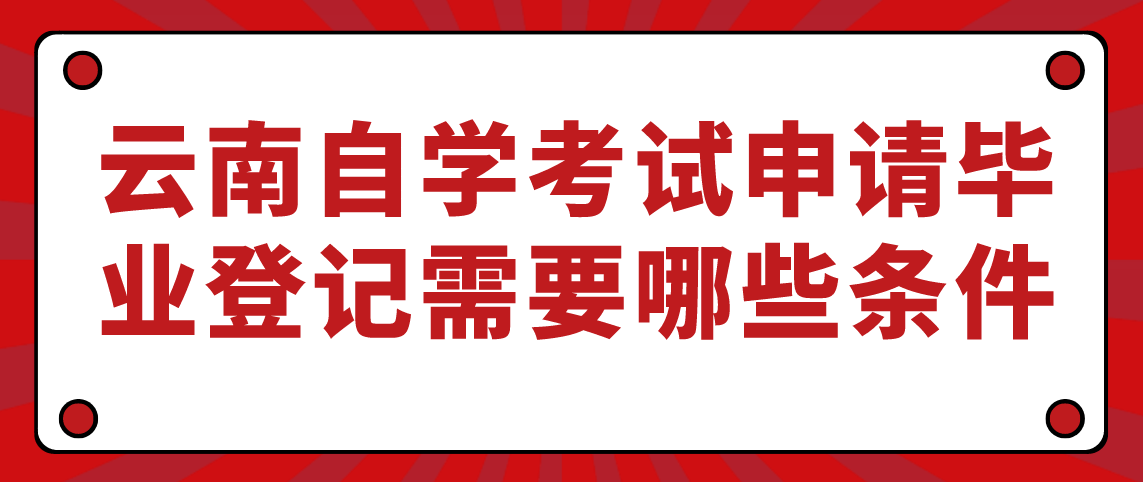 云南自学考试申请毕业登记需要哪些条件呢？