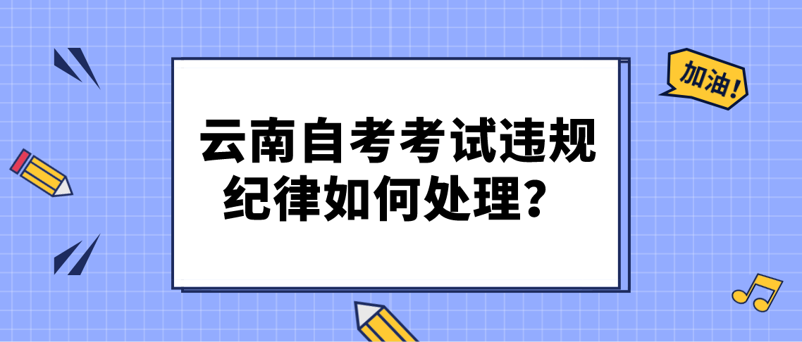 云南省自考考试违规纪律如何处理？