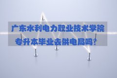 云南水利电力职业技术学院专升本毕业去供电局